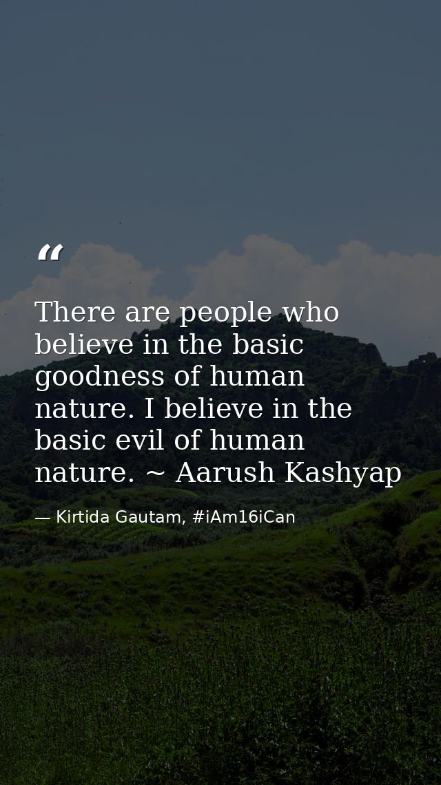 There are people who believe in the basic goodness of human nature. I believe in the basic evil of human nature. ~ Aarus — Kirtida Gautam, #iAm16iCan