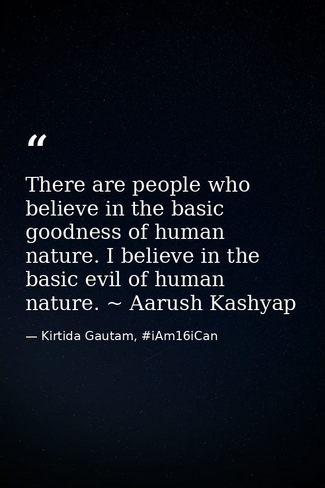 There are people who believe in the basic goodness of human nature. I believe in the basic evil of human nature. ~ Aarus — Kirtida Gautam, #iAm16iCan