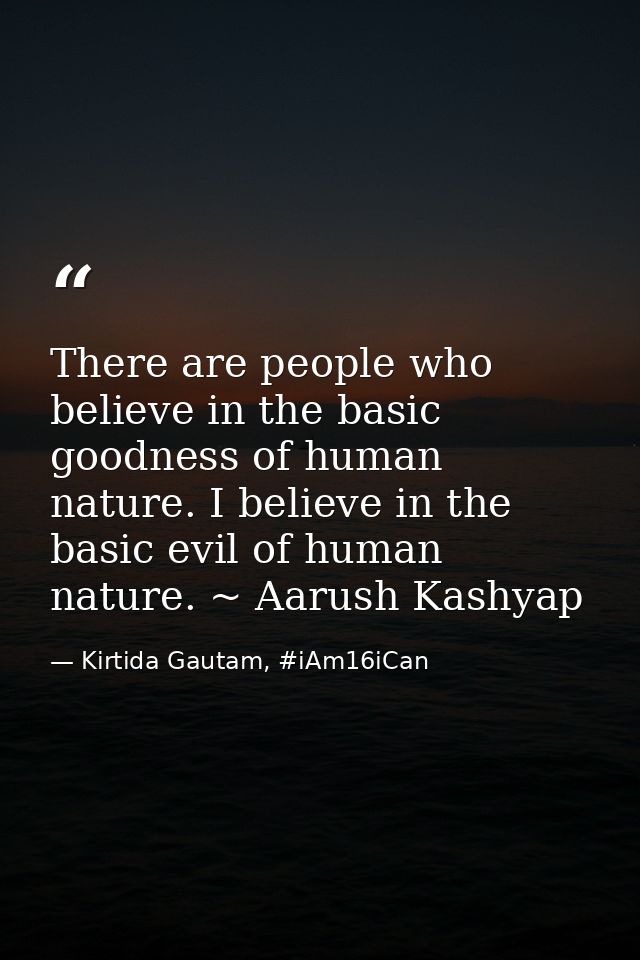 There are people who believe in the basic goodness of human nature. I believe in the basic evil of human nature. ~ Aarus — Kirtida Gautam, #iAm16iCan