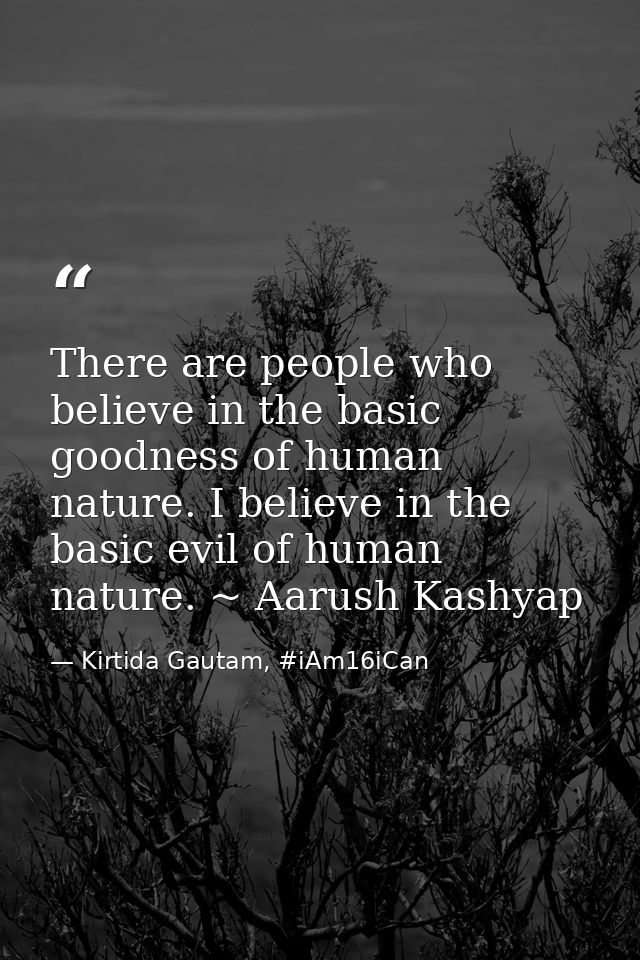 There are people who believe in the basic goodness of human nature. I believe in the basic evil of human nature. ~ Aarus — Kirtida Gautam, #iAm16iCan