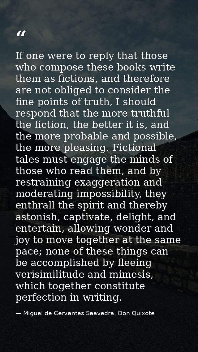 If one were to reply that those who compose these books write them as fictions, and therefore are not obliged to conside — Miguel de Cervantes Saavedra, Don Quixote