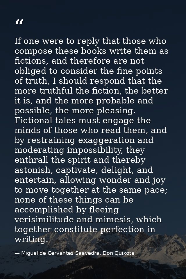 If one were to reply that those who compose these books write them as fictions, and therefore are not obliged to conside — Miguel de Cervantes Saavedra, Don Quixote