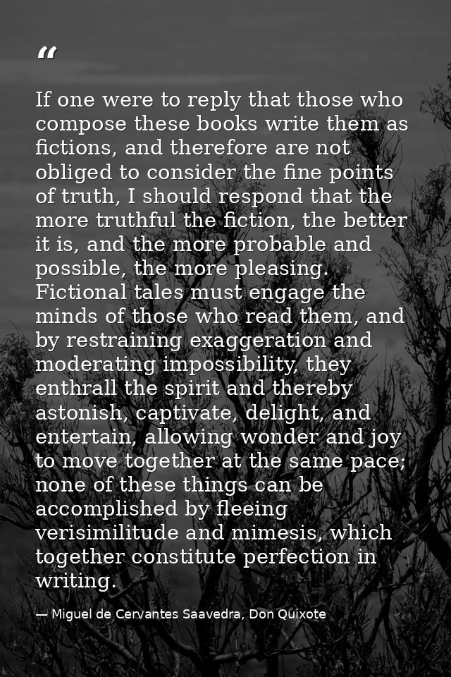 If one were to reply that those who compose these books write them as fictions, and therefore are not obliged to conside — Miguel de Cervantes Saavedra, Don Quixote