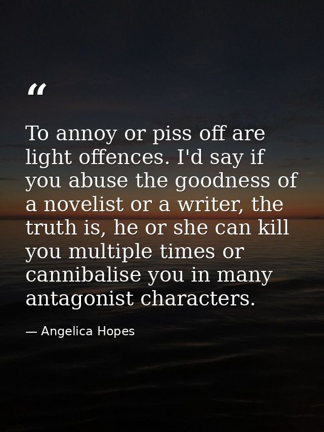 To annoy or piss off are light offences. I'd say if you abuse the goodness of a novelist or a writer, the truth is, he o — Angelica Hopes