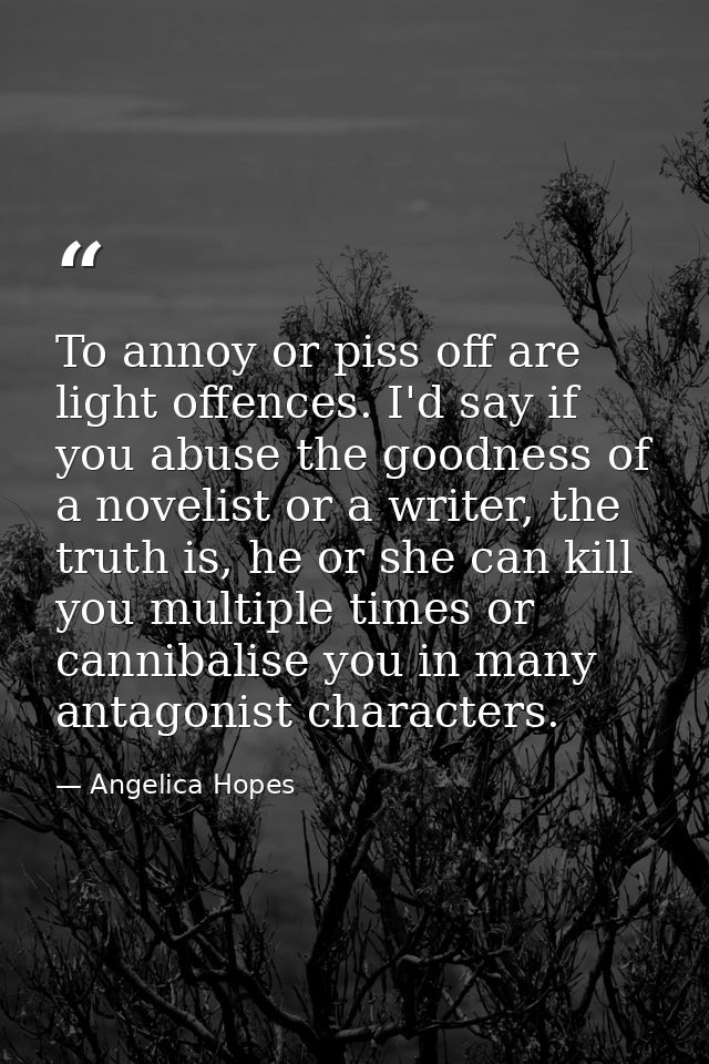 To annoy or piss off are light offences. I'd say if you abuse the goodness of a novelist or a writer, the truth is, he o — Angelica Hopes