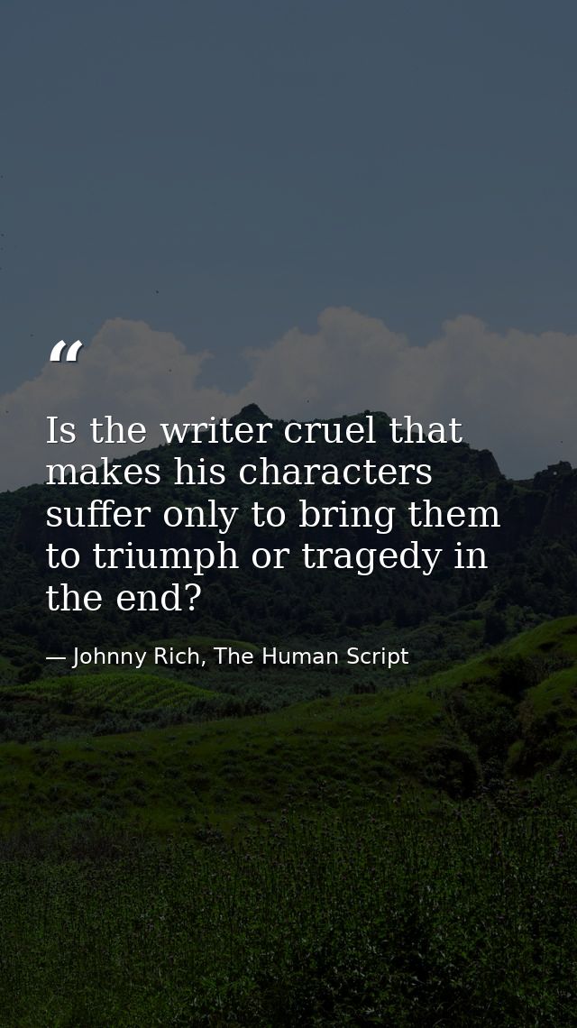 Is the writer cruel that makes his characters suffer only to bring them to triumph or tragedy in the end? — Johnny Rich, The Human Script