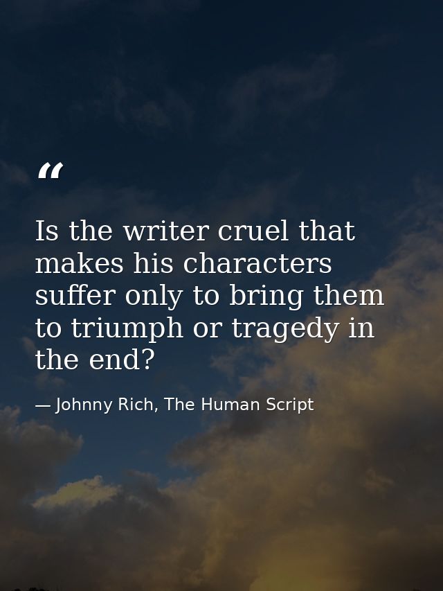 Is the writer cruel that makes his characters suffer only to bring them to triumph or tragedy in the end? — Johnny Rich, The Human Script
