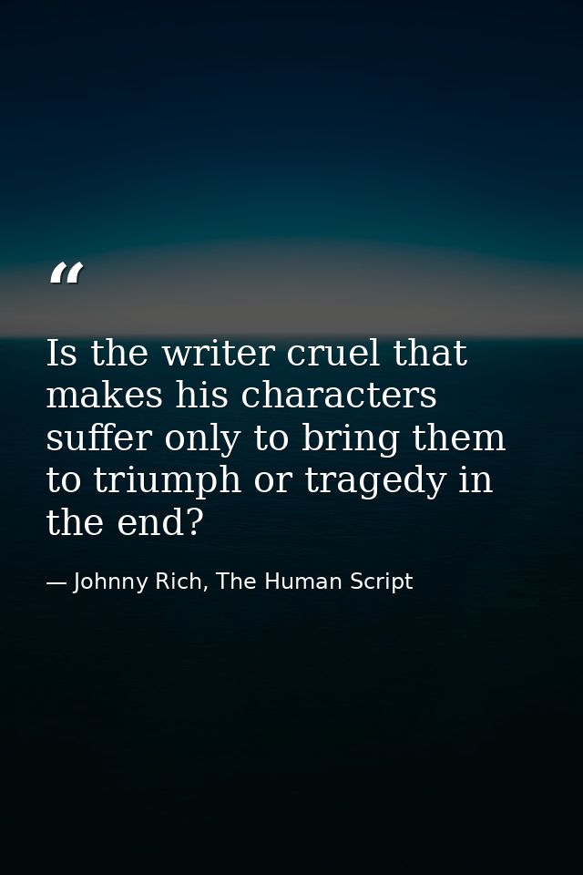 Is the writer cruel that makes his characters suffer only to bring them to triumph or tragedy in the end? — Johnny Rich, The Human Script