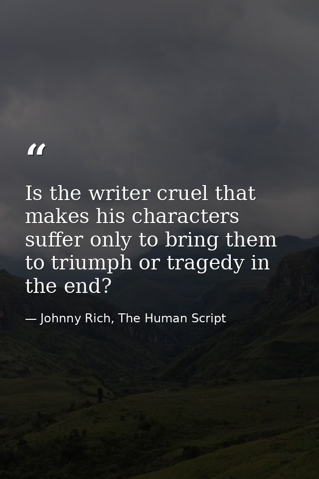 Is the writer cruel that makes his characters suffer only to bring them to triumph or tragedy in the end? — Johnny Rich, The Human Script
