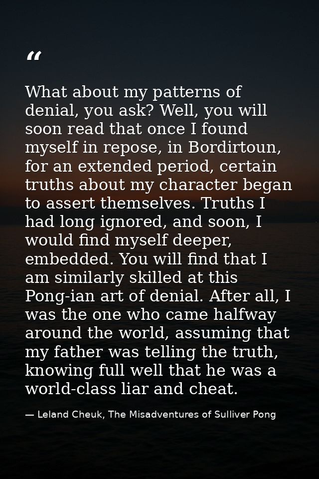 What about my patterns of denial, you ask? Well, you will soon read that once I found myself in repose, in Bordirtoun, f — Leland Cheuk, The Misadventures of Sulliver Pong