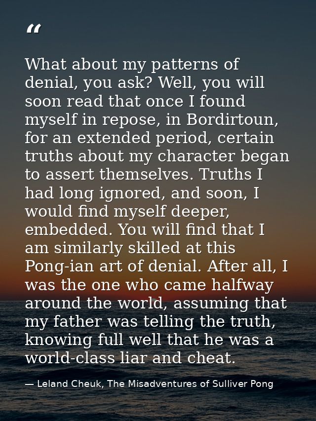 What about my patterns of denial, you ask? Well, you will soon read that once I found myself in repose, in Bordirtoun, f — Leland Cheuk, The Misadventures of Sulliver Pong