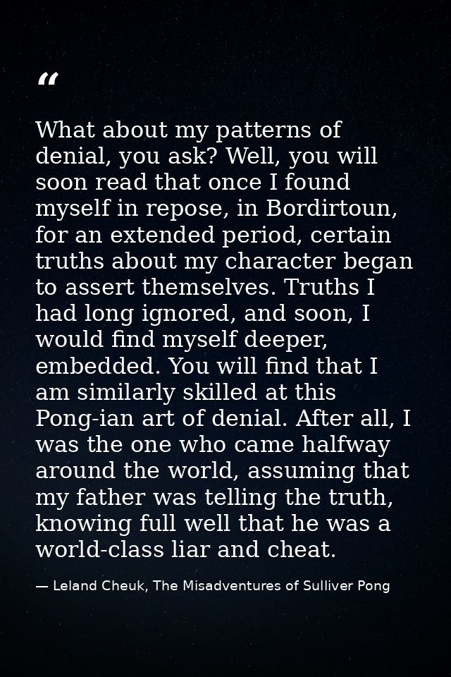 What about my patterns of denial, you ask? Well, you will soon read that once I found myself in repose, in Bordirtoun, f — Leland Cheuk, The Misadventures of Sulliver Pong