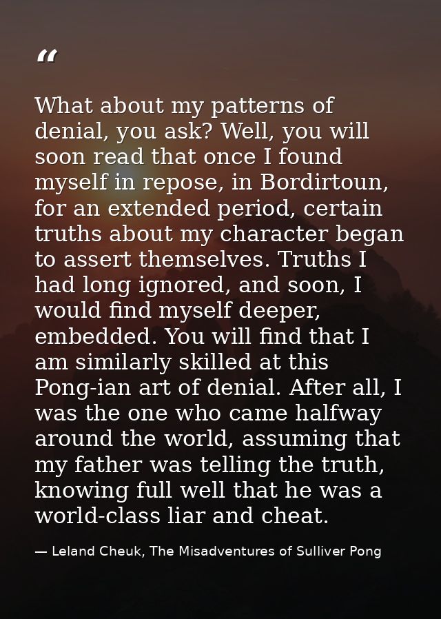 What about my patterns of denial, you ask? Well, you will soon read that once I found myself in repose, in Bordirtoun, f — Leland Cheuk, The Misadventures of Sulliver Pong