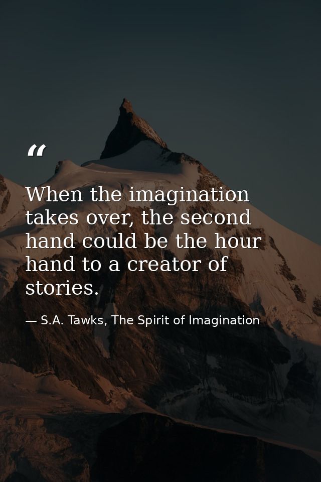 When the imagination takes over, the second hand could be the hour hand to a creator of stories. — S.A. Tawks, The Spirit of Imagination