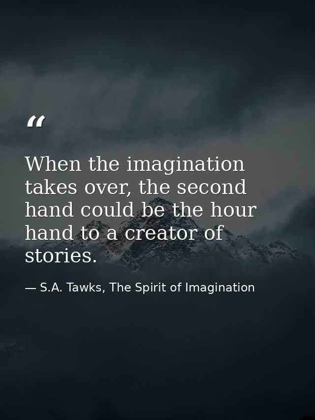 When the imagination takes over, the second hand could be the hour hand to a creator of stories. — S.A. Tawks, The Spirit of Imagination