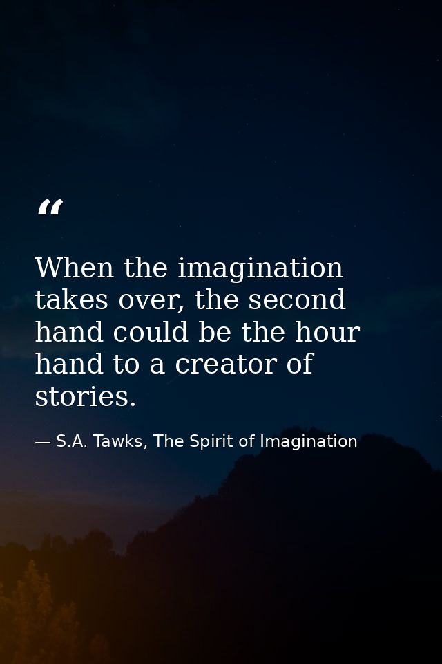 When the imagination takes over, the second hand could be the hour hand to a creator of stories. — S.A. Tawks, The Spirit of Imagination