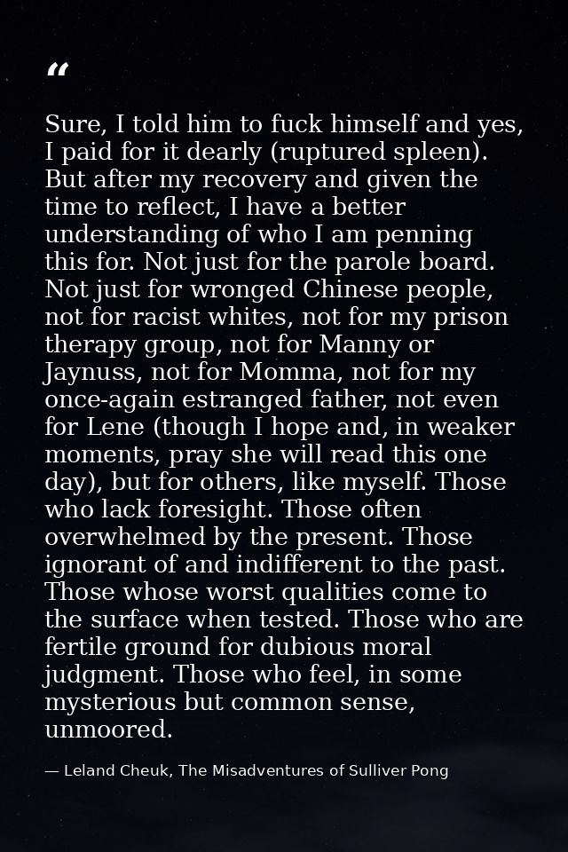 Sure, I told him to fuck himself and yes, I paid for it dearly (ruptured spleen). But after my recovery and given the ti — Leland Cheuk, The Misadventures of Sulliver Pong
