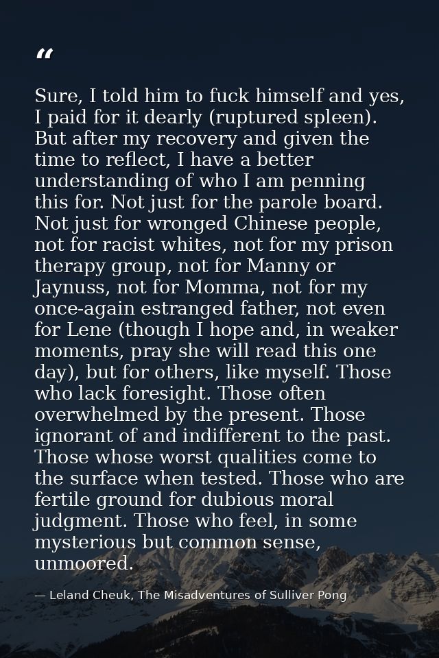Sure, I told him to fuck himself and yes, I paid for it dearly (ruptured spleen). But after my recovery and given the ti — Leland Cheuk, The Misadventures of Sulliver Pong