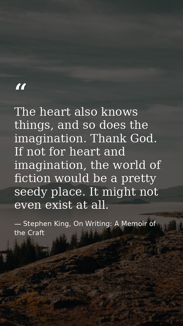 The heart also knows things, and so does the imagination. Thank God. If not for heart and imagination, the world of fict — Stephen King, On Writing: A Memoir of the Craft