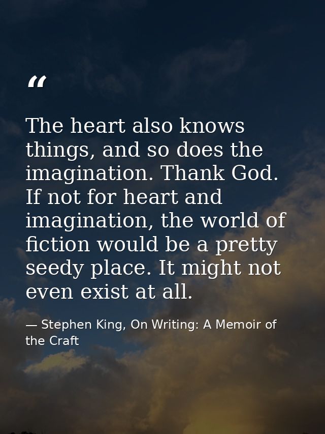The heart also knows things, and so does the imagination. Thank God. If not for heart and imagination, the world of fict — Stephen King, On Writing: A Memoir of the Craft