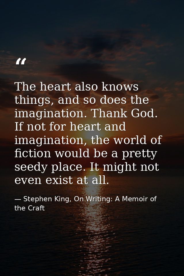 The heart also knows things, and so does the imagination. Thank God. If not for heart and imagination, the world of fict — Stephen King, On Writing: A Memoir of the Craft