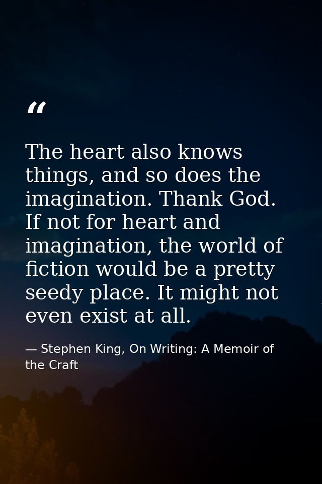 The heart also knows things, and so does the imagination. Thank God. If not for heart and imagination, the world of fict — Stephen King, On Writing: A Memoir of the Craft