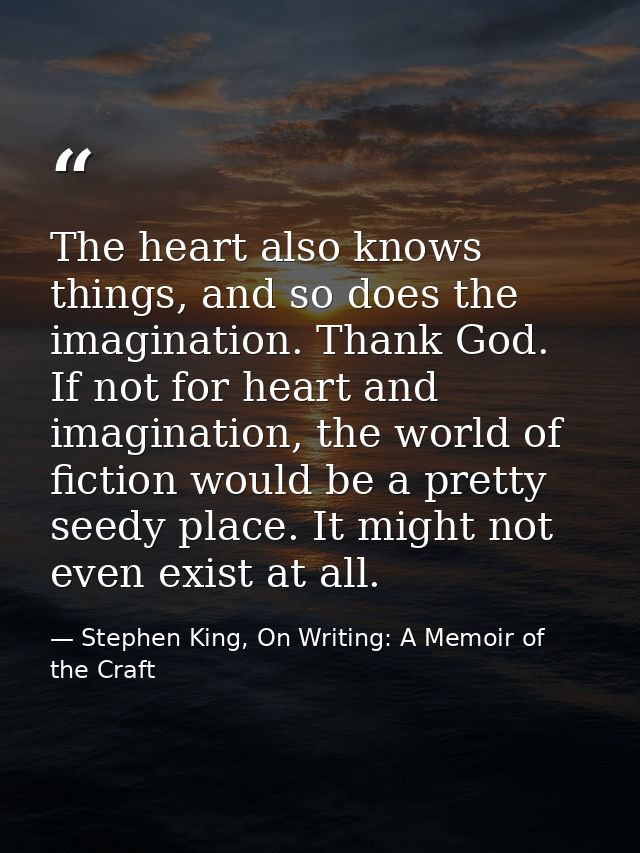 The heart also knows things, and so does the imagination. Thank God. If not for heart and imagination, the world of fict — Stephen King, On Writing: A Memoir of the Craft