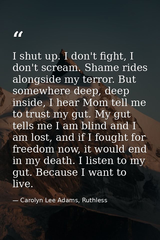I shut up. I don't fight, I don't scream. Shame rides alongside my terror. But somewhere deep, deep inside, I hear Mom t — Carolyn Lee Adams, Ruthless
