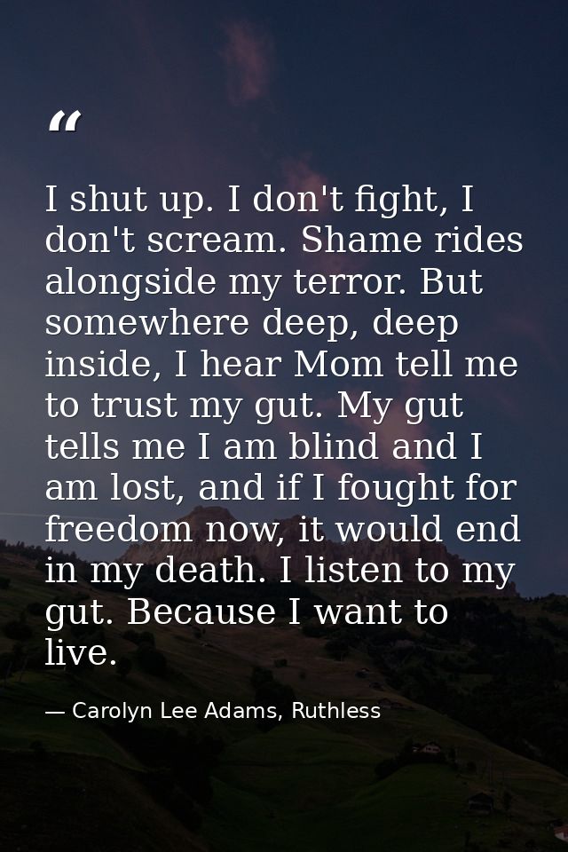I shut up. I don't fight, I don't scream. Shame rides alongside my terror. But somewhere deep, deep inside, I hear Mom t — Carolyn Lee Adams, Ruthless