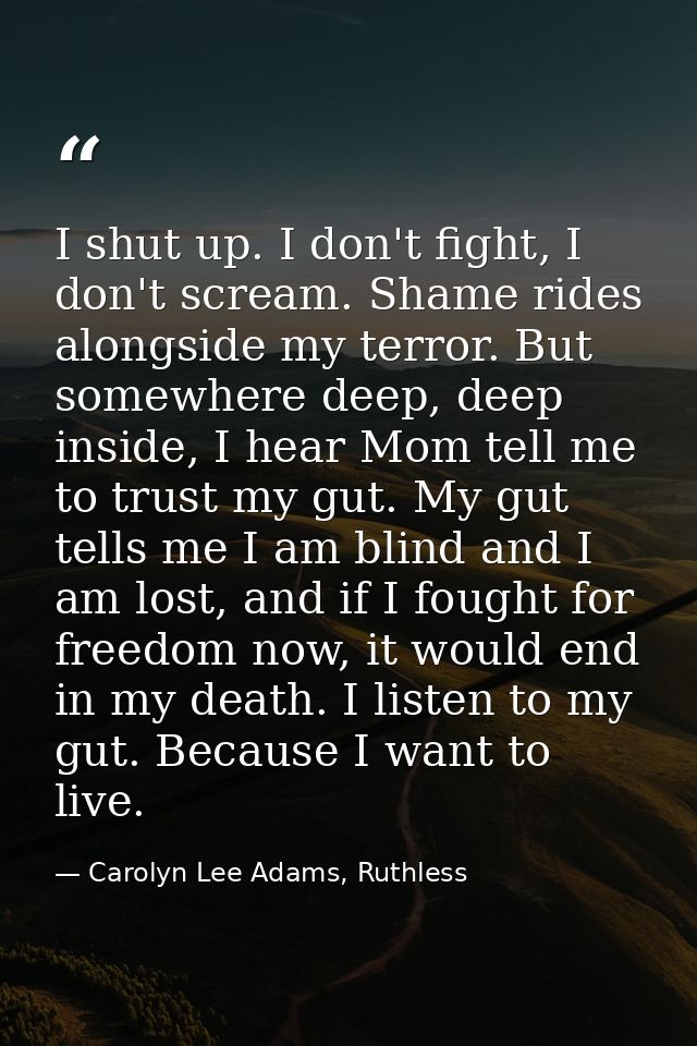 I shut up. I don't fight, I don't scream. Shame rides alongside my terror. But somewhere deep, deep inside, I hear Mom t — Carolyn Lee Adams, Ruthless