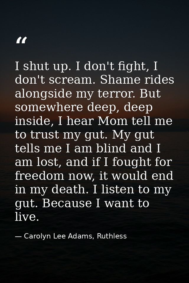 I shut up. I don't fight, I don't scream. Shame rides alongside my terror. But somewhere deep, deep inside, I hear Mom t — Carolyn Lee Adams, Ruthless