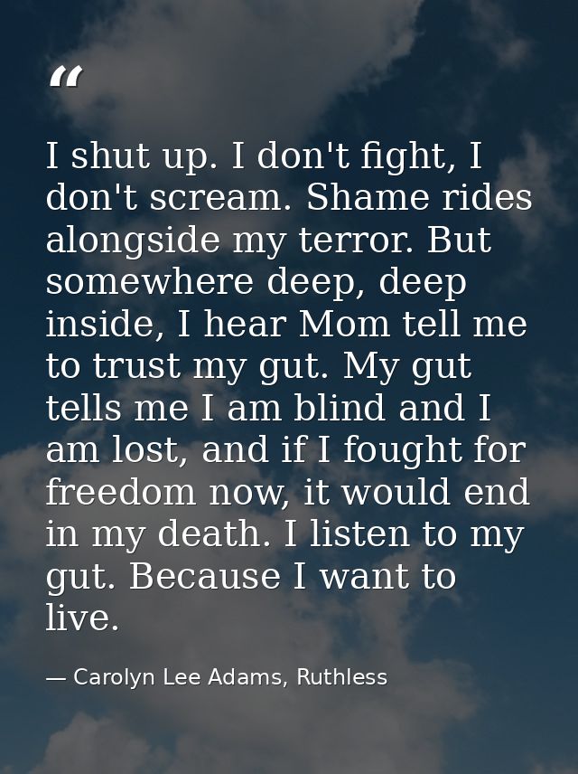 I shut up. I don't fight, I don't scream. Shame rides alongside my terror. But somewhere deep, deep inside, I hear Mom t — Carolyn Lee Adams, Ruthless