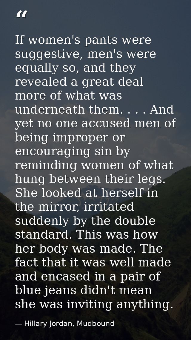 If women's pants were suggestive, men's were equally so, and they revealed a great deal more of what was underneath them — Hillary Jordan, Mudbound