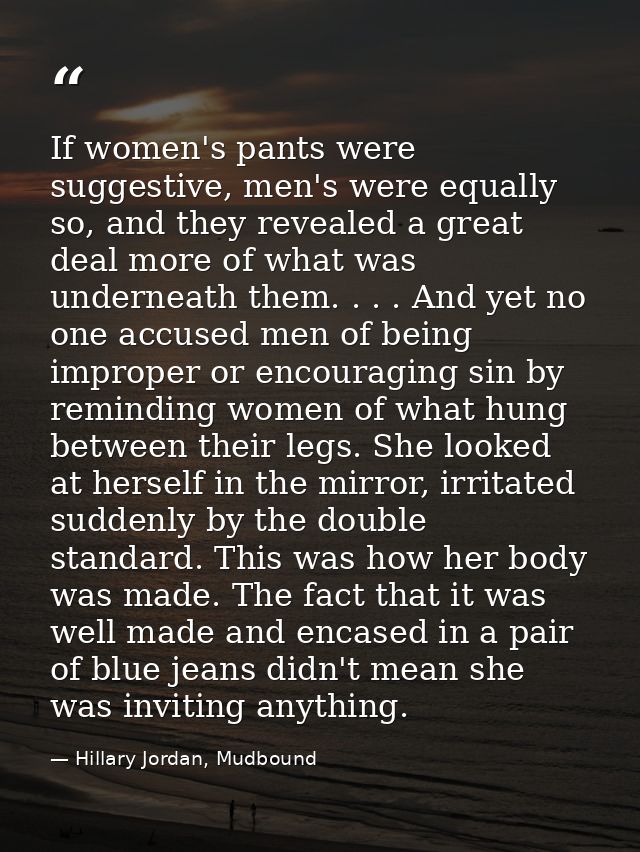 If women's pants were suggestive, men's were equally so, and they revealed a great deal more of what was underneath them — Hillary Jordan, Mudbound