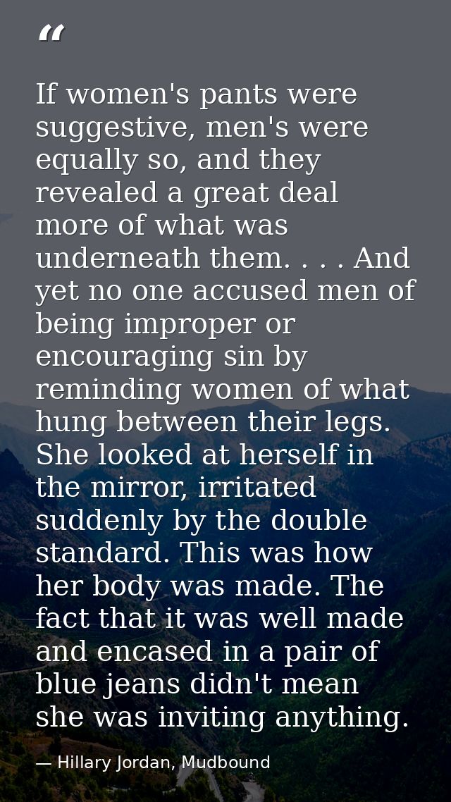 If women's pants were suggestive, men's were equally so, and they revealed a great deal more of what was underneath them — Hillary Jordan, Mudbound