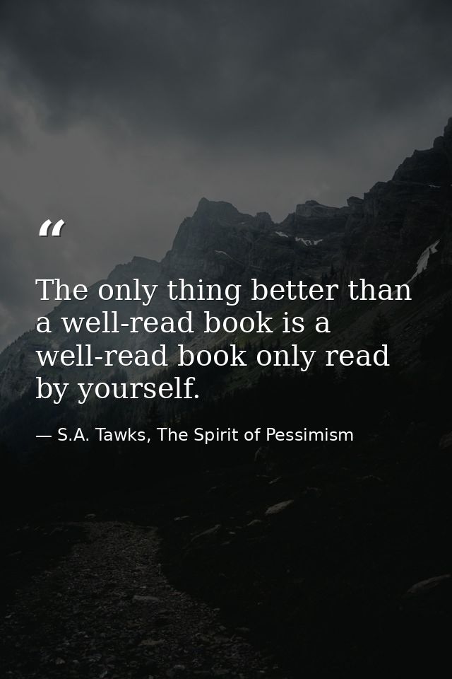 The only thing better than a well-read book is a well-read book only read by yourself. — S.A. Tawks, The Spirit of Pessimism