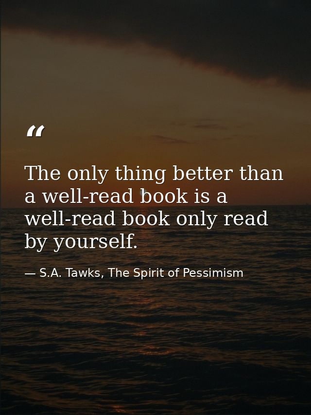 The only thing better than a well-read book is a well-read book only read by yourself. — S.A. Tawks, The Spirit of Pessimism