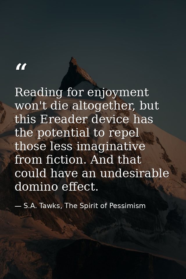 Reading for enjoyment won't die altogether, but this Ereader device has the potential to repel those less imaginative fr — S.A. Tawks, The Spirit of Pessimism
