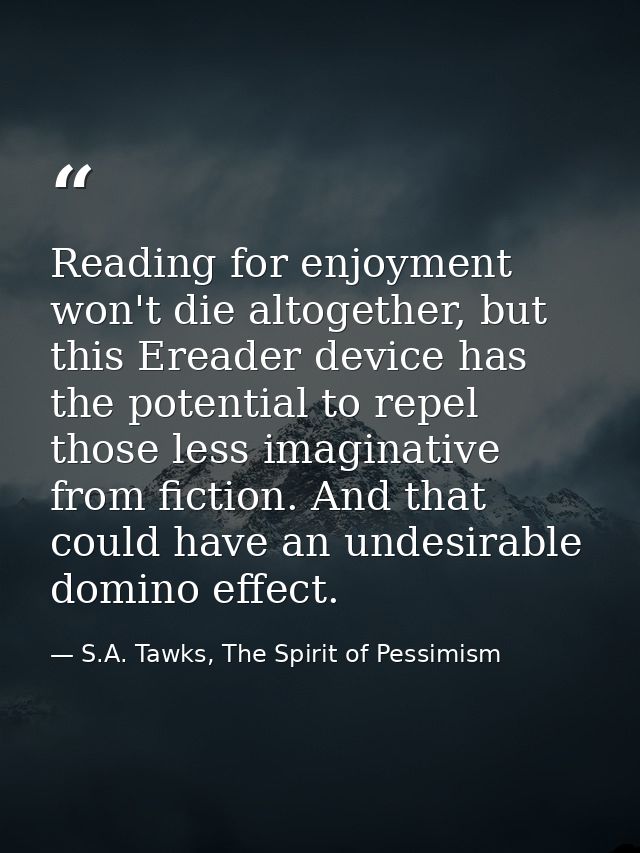 Reading for enjoyment won't die altogether, but this Ereader device has the potential to repel those less imaginative fr — S.A. Tawks, The Spirit of Pessimism