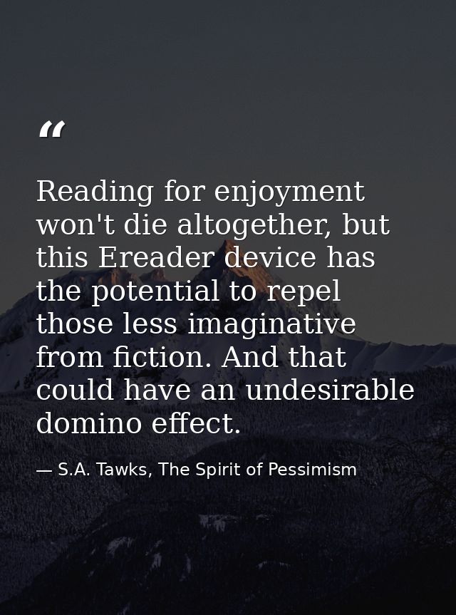 Reading for enjoyment won't die altogether, but this Ereader device has the potential to repel those less imaginative fr — S.A. Tawks, The Spirit of Pessimism