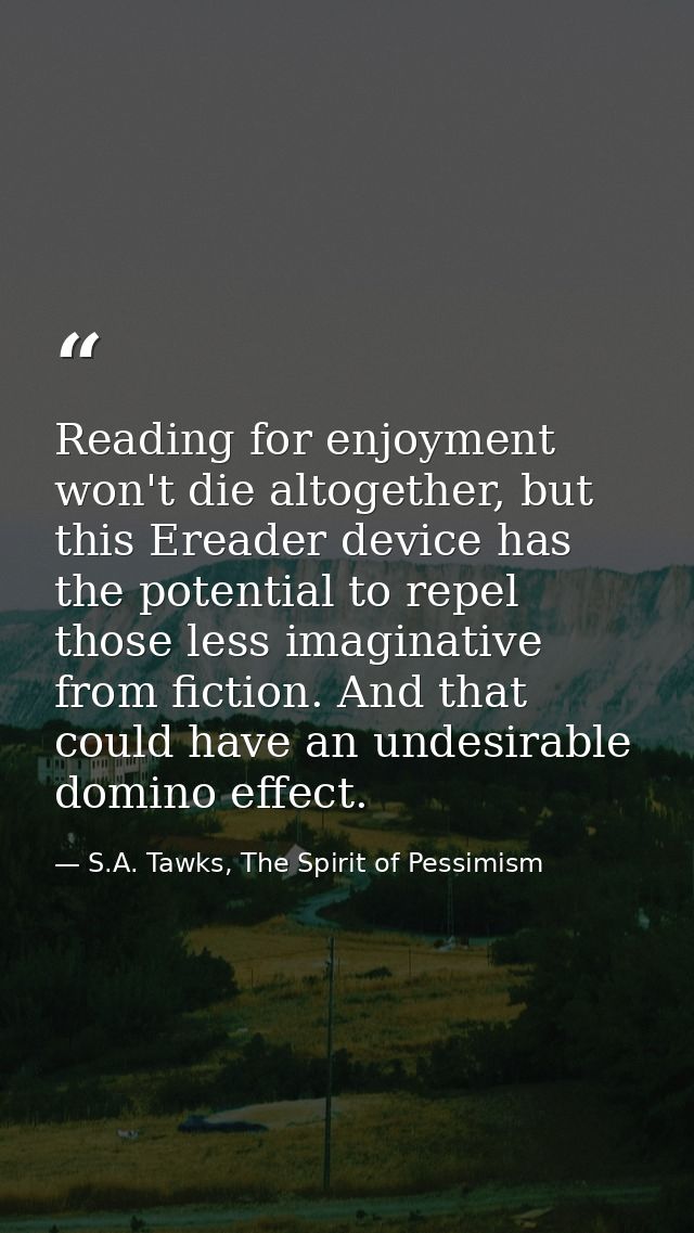 Reading for enjoyment won't die altogether, but this Ereader device has the potential to repel those less imaginative fr — S.A. Tawks, The Spirit of Pessimism