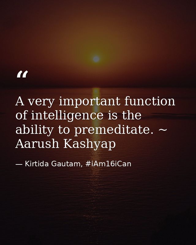A very important function of intelligence is the ability to premeditate. ~ Aarush Kashyap — Kirtida Gautam, #iAm16iCan