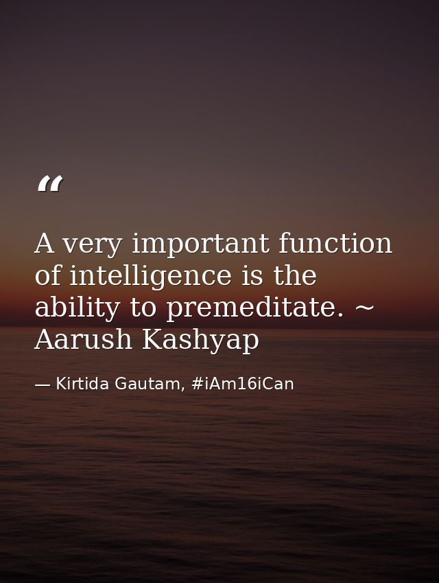 A very important function of intelligence is the ability to premeditate. ~ Aarush Kashyap — Kirtida Gautam, #iAm16iCan