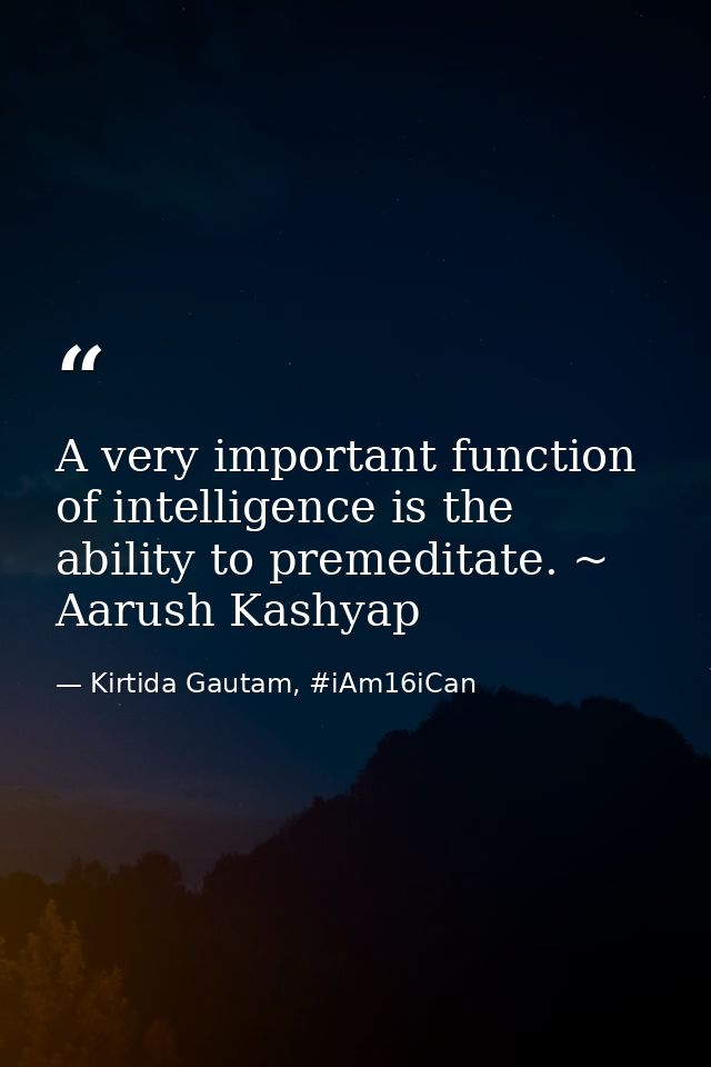 A very important function of intelligence is the ability to premeditate. ~ Aarush Kashyap — Kirtida Gautam, #iAm16iCan