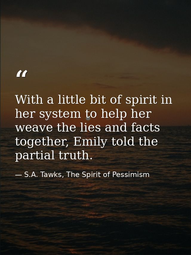 With a little bit of spirit in her system to help her weave the lies and facts together, Emily told the partial truth. — S.A. Tawks, The Spirit of Pessimism