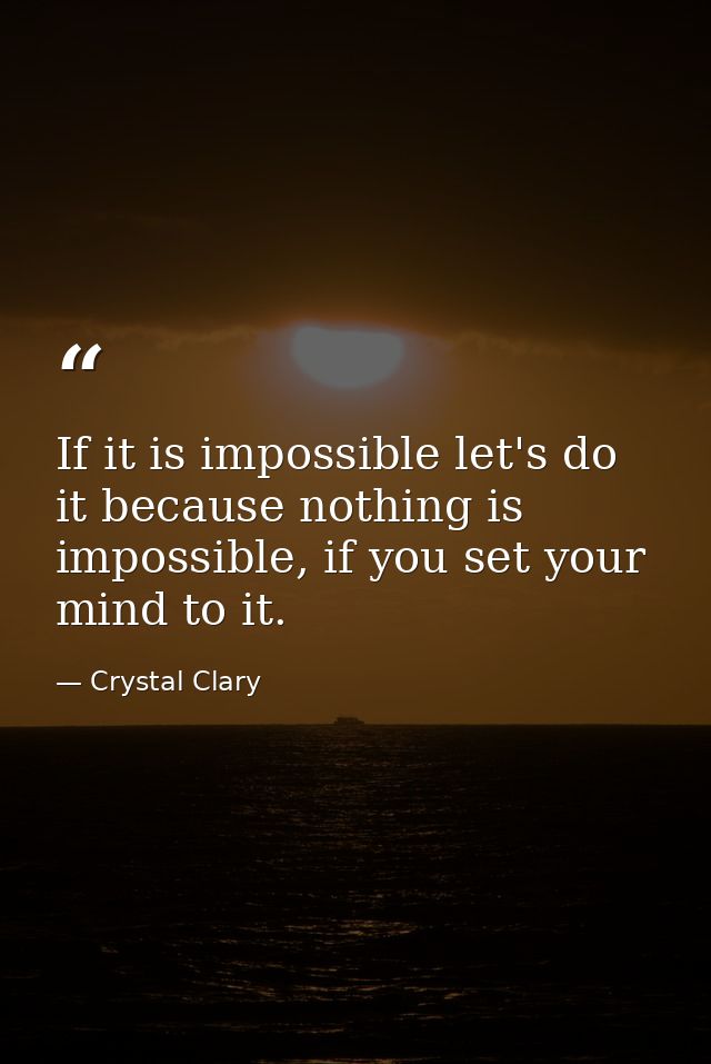 If it is impossible let's do it because nothing is impossible, if you set your mind to it. — Crystal Clary