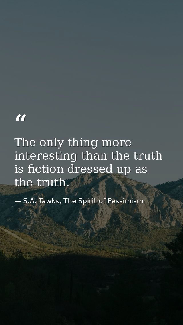 The only thing more interesting than the truth is fiction dressed up as the truth. — S.A. Tawks, The Spirit of Pessimism