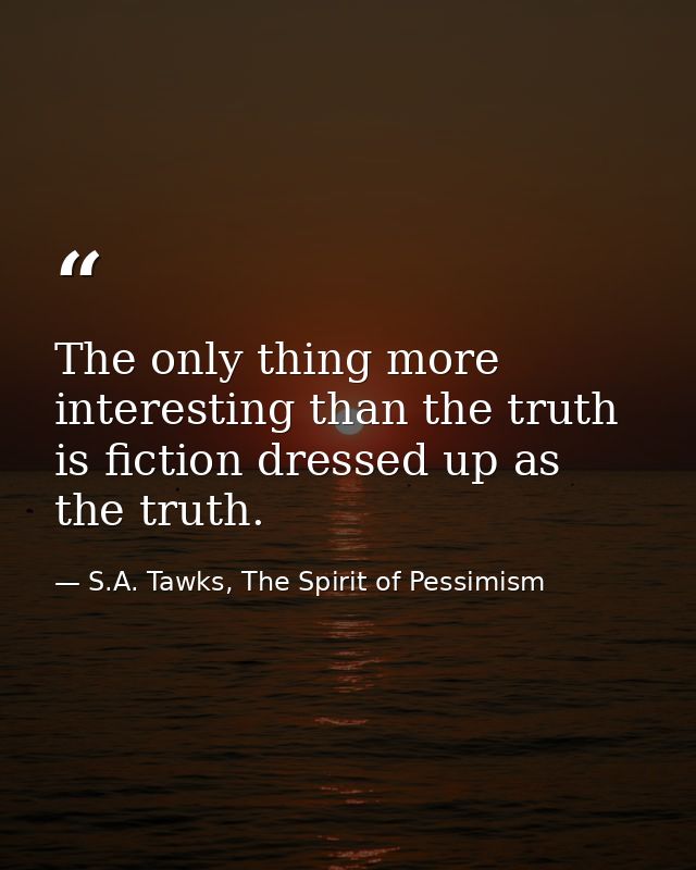 The only thing more interesting than the truth is fiction dressed up as the truth. — S.A. Tawks, The Spirit of Pessimism