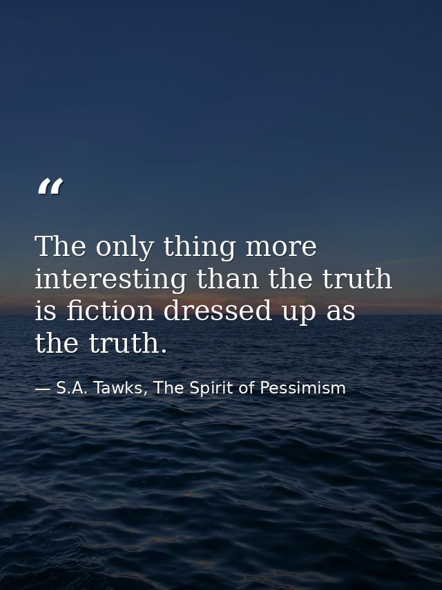 The only thing more interesting than the truth is fiction dressed up as the truth. — S.A. Tawks, The Spirit of Pessimism