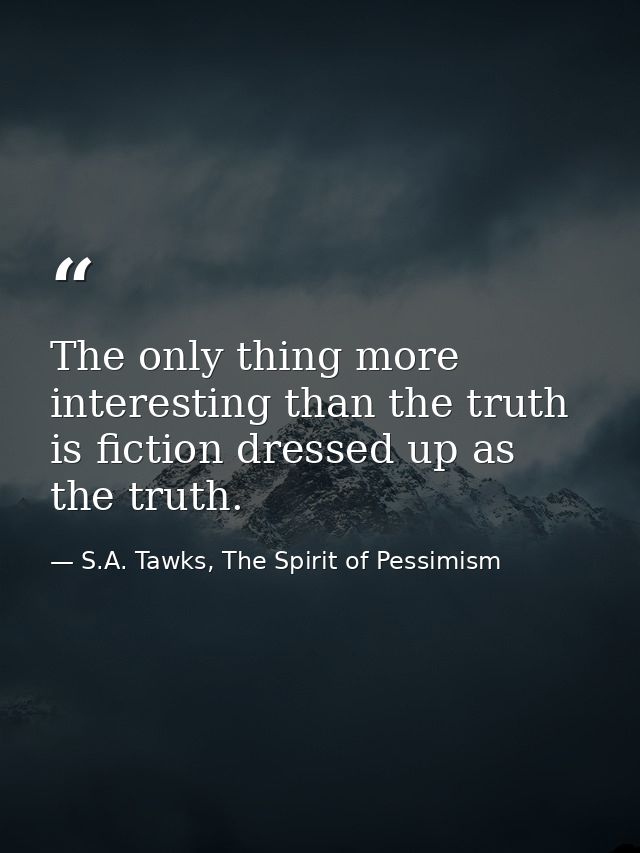 The only thing more interesting than the truth is fiction dressed up as the truth. — S.A. Tawks, The Spirit of Pessimism